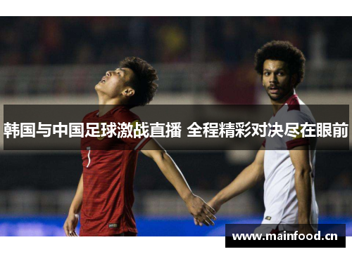 韩国与中国足球激战直播 全程精彩对决尽在眼前